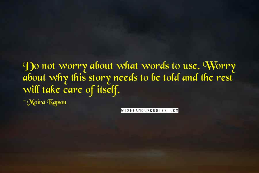 Moira Katson Quotes: Do not worry about what words to use. Worry about why this story needs to be told and the rest will take care of itself.