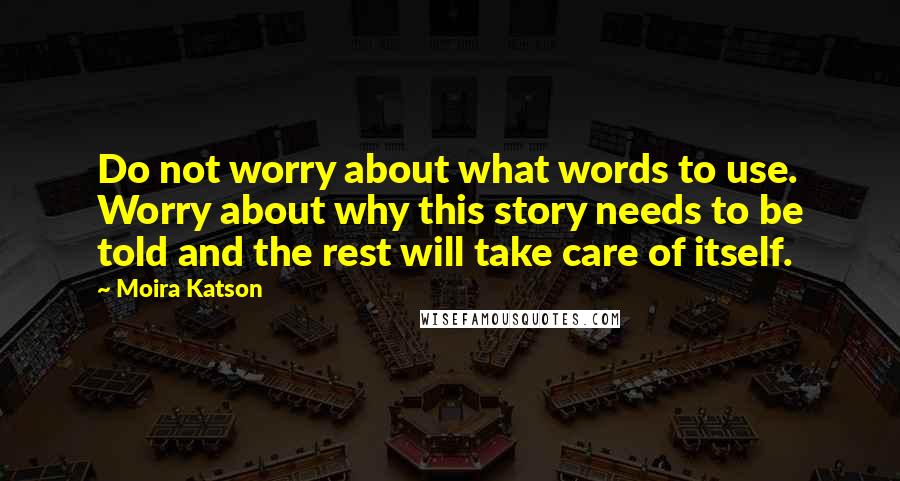 Moira Katson Quotes: Do not worry about what words to use. Worry about why this story needs to be told and the rest will take care of itself.