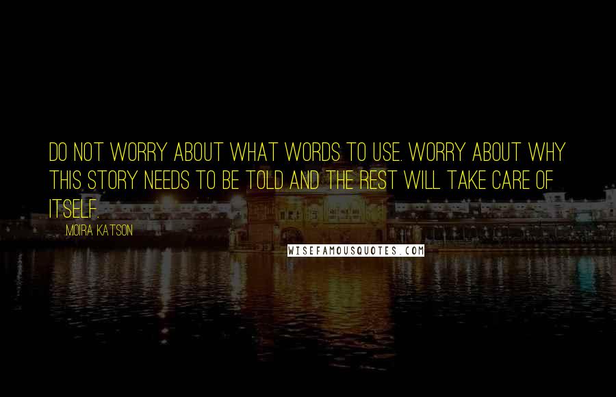 Moira Katson Quotes: Do not worry about what words to use. Worry about why this story needs to be told and the rest will take care of itself.