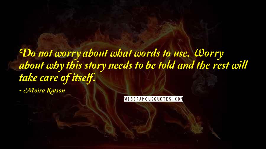 Moira Katson Quotes: Do not worry about what words to use. Worry about why this story needs to be told and the rest will take care of itself.