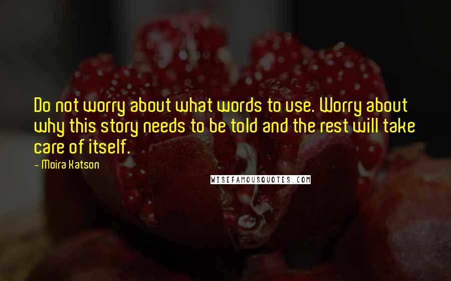 Moira Katson Quotes: Do not worry about what words to use. Worry about why this story needs to be told and the rest will take care of itself.