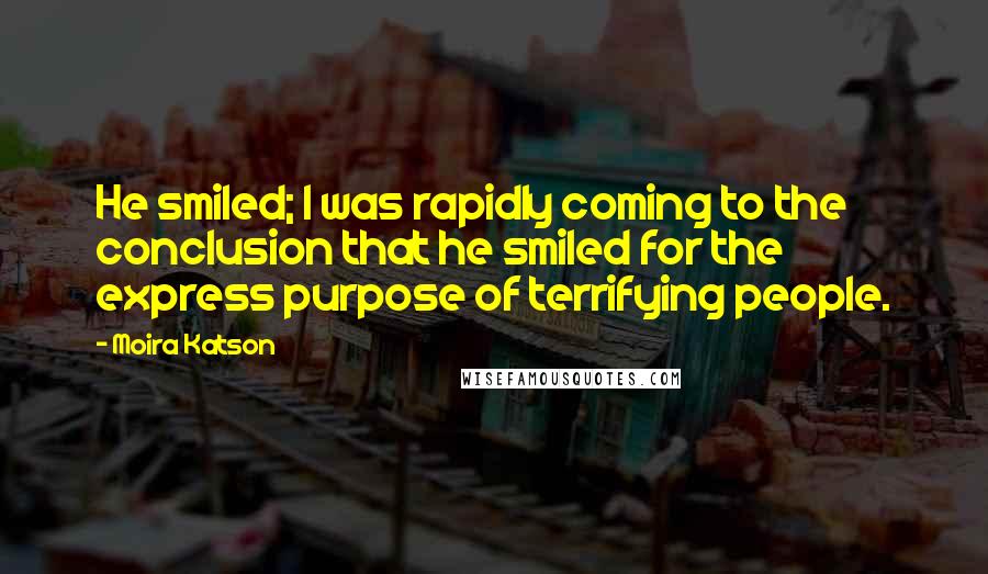 Moira Katson Quotes: He smiled; I was rapidly coming to the conclusion that he smiled for the express purpose of terrifying people.