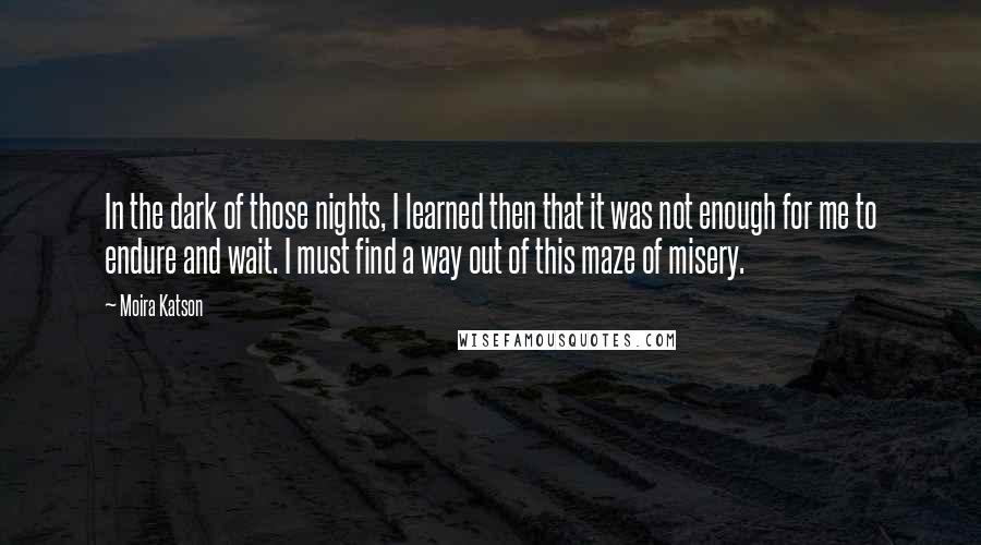 Moira Katson Quotes: In the dark of those nights, I learned then that it was not enough for me to endure and wait. I must find a way out of this maze of misery.