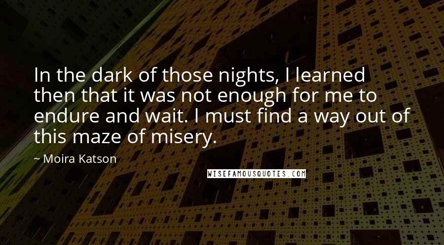 Moira Katson Quotes: In the dark of those nights, I learned then that it was not enough for me to endure and wait. I must find a way out of this maze of misery.