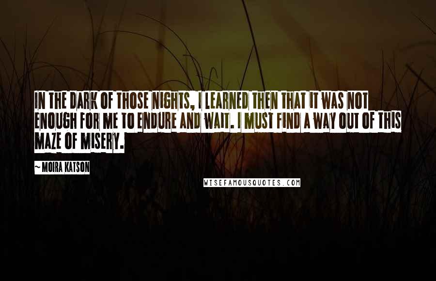 Moira Katson Quotes: In the dark of those nights, I learned then that it was not enough for me to endure and wait. I must find a way out of this maze of misery.