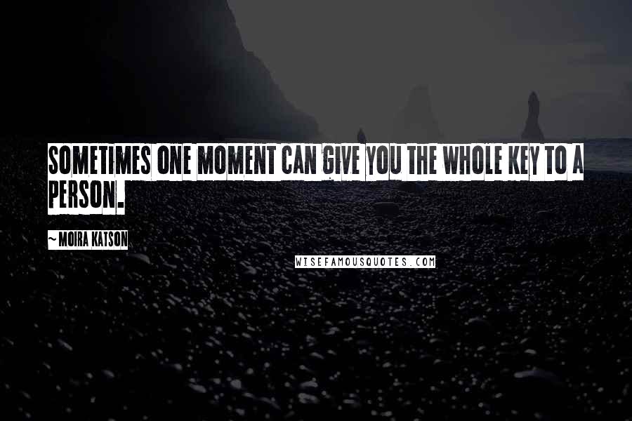 Moira Katson Quotes: Sometimes one moment can give you the whole key to a person.