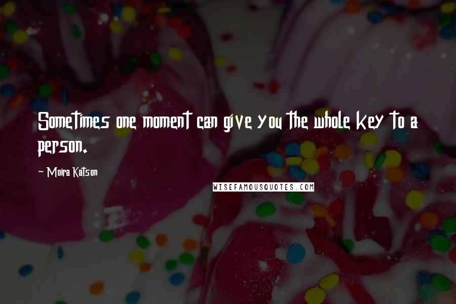 Moira Katson Quotes: Sometimes one moment can give you the whole key to a person.