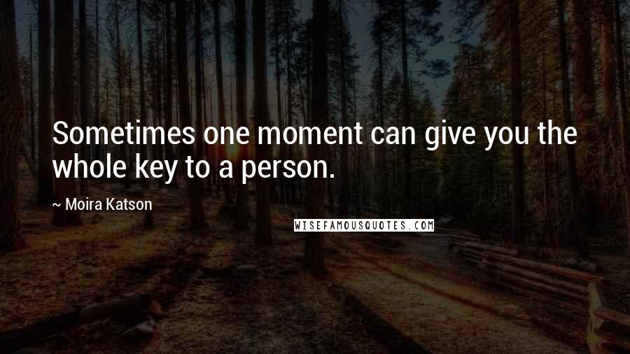 Moira Katson Quotes: Sometimes one moment can give you the whole key to a person.