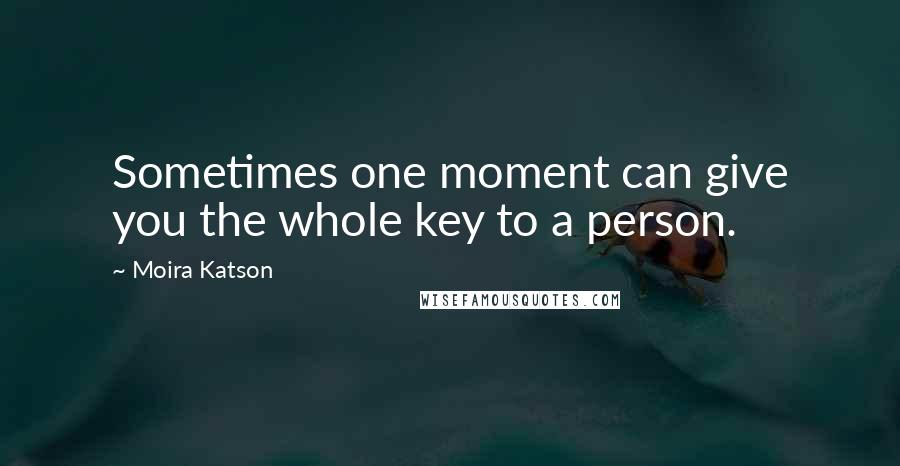 Moira Katson Quotes: Sometimes one moment can give you the whole key to a person.