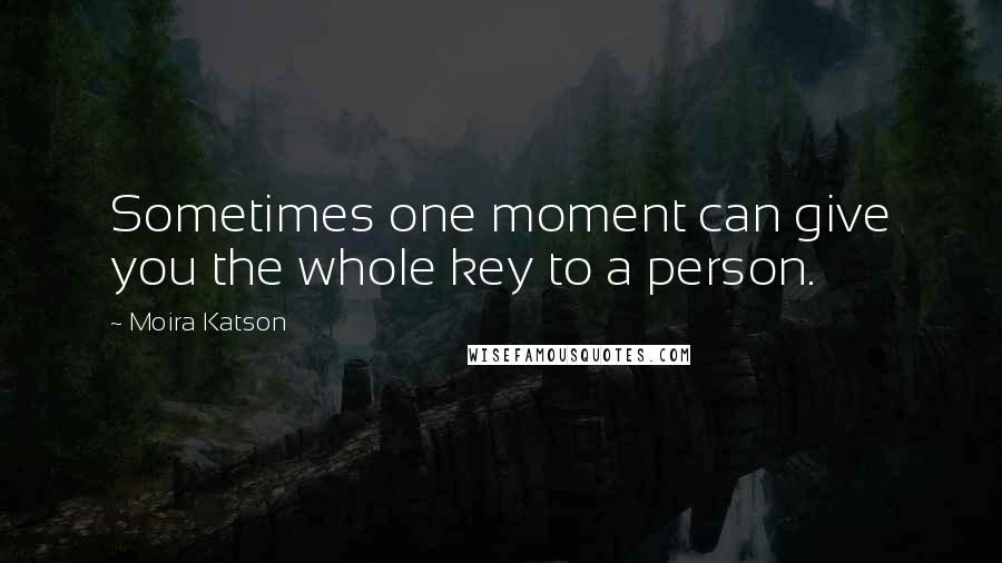 Moira Katson Quotes: Sometimes one moment can give you the whole key to a person.