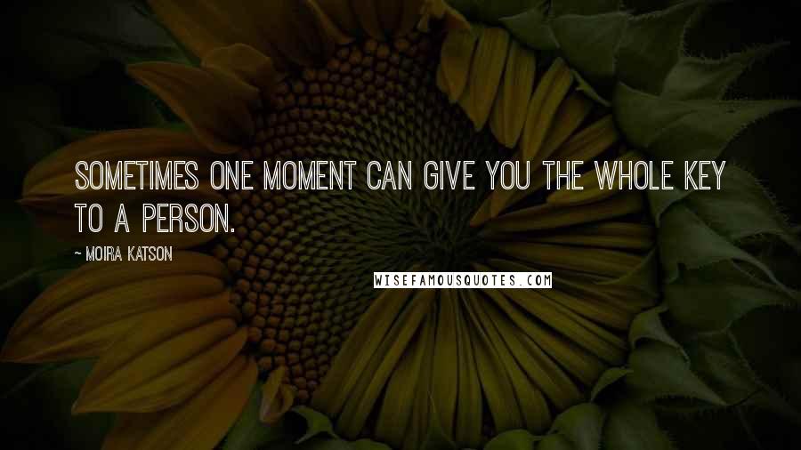 Moira Katson Quotes: Sometimes one moment can give you the whole key to a person.