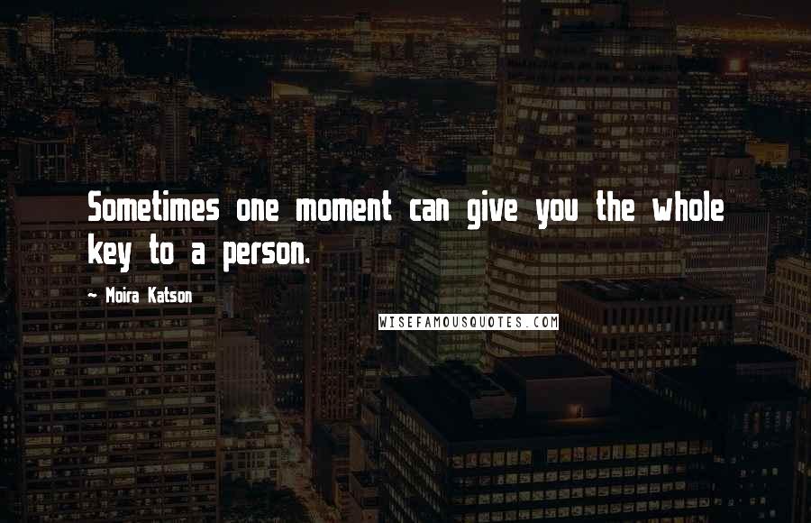 Moira Katson Quotes: Sometimes one moment can give you the whole key to a person.