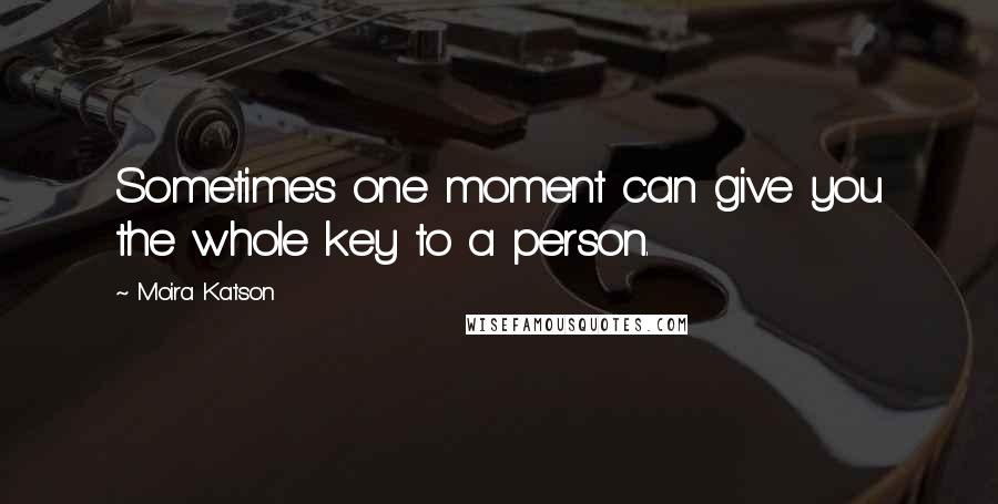 Moira Katson Quotes: Sometimes one moment can give you the whole key to a person.