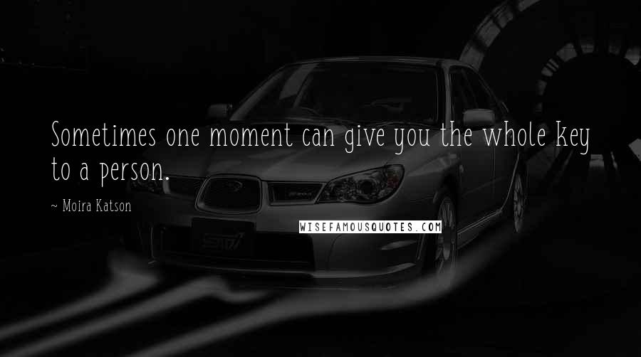 Moira Katson Quotes: Sometimes one moment can give you the whole key to a person.