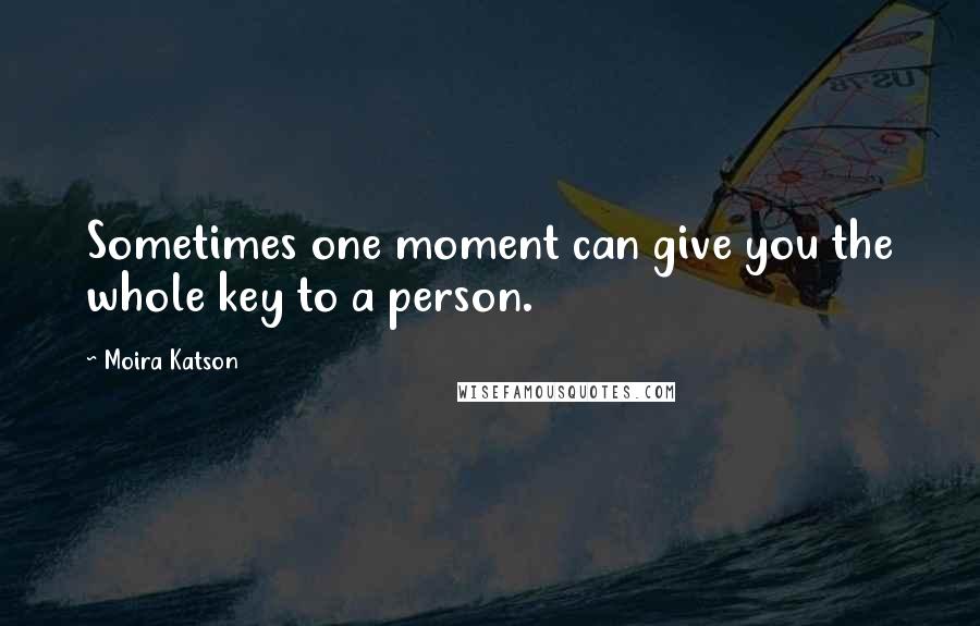 Moira Katson Quotes: Sometimes one moment can give you the whole key to a person.