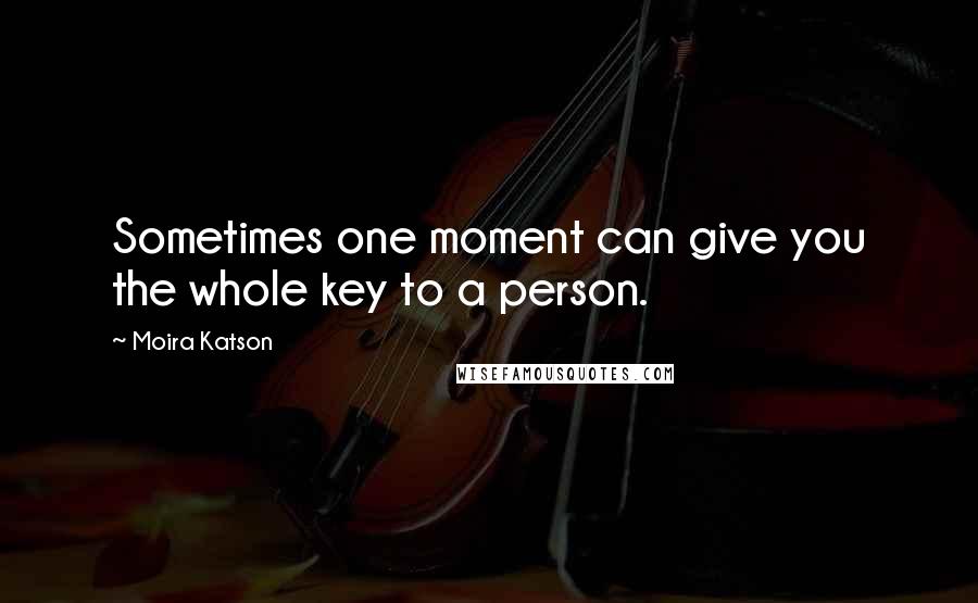 Moira Katson Quotes: Sometimes one moment can give you the whole key to a person.