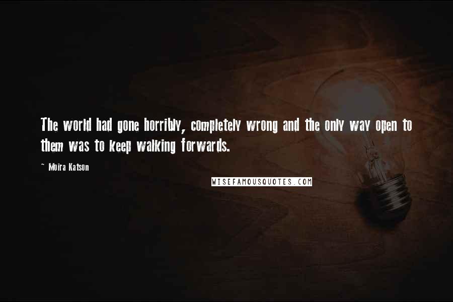 Moira Katson Quotes: The world had gone horribly, completely wrong and the only way open to them was to keep walking forwards.