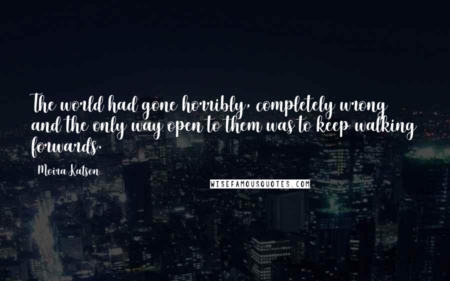 Moira Katson Quotes: The world had gone horribly, completely wrong and the only way open to them was to keep walking forwards.