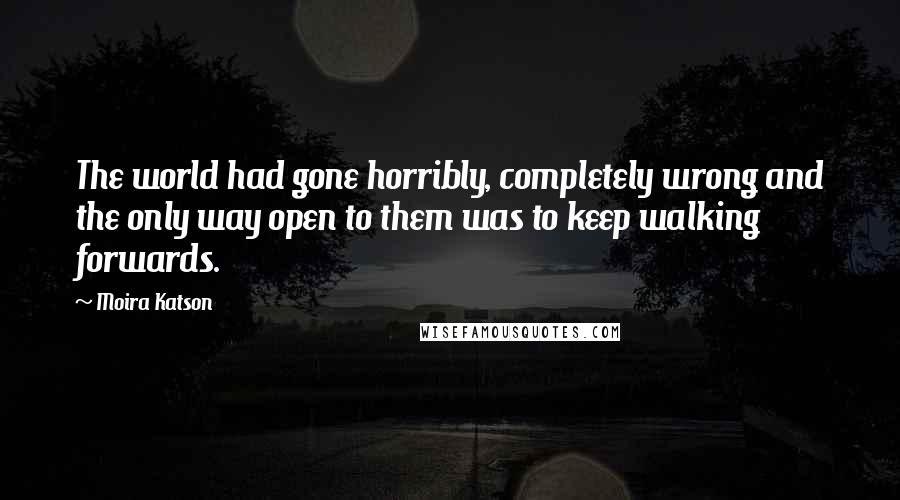 Moira Katson Quotes: The world had gone horribly, completely wrong and the only way open to them was to keep walking forwards.