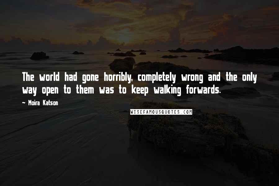 Moira Katson Quotes: The world had gone horribly, completely wrong and the only way open to them was to keep walking forwards.