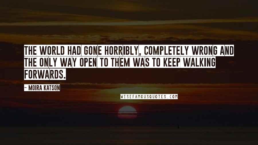 Moira Katson Quotes: The world had gone horribly, completely wrong and the only way open to them was to keep walking forwards.
