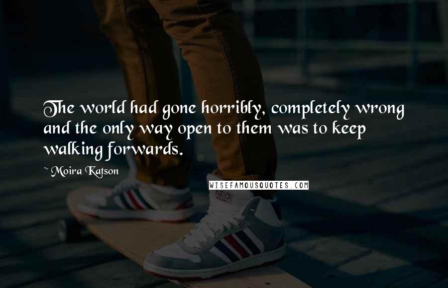 Moira Katson Quotes: The world had gone horribly, completely wrong and the only way open to them was to keep walking forwards.