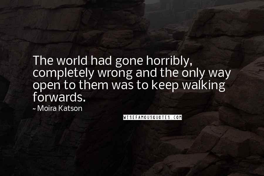 Moira Katson Quotes: The world had gone horribly, completely wrong and the only way open to them was to keep walking forwards.