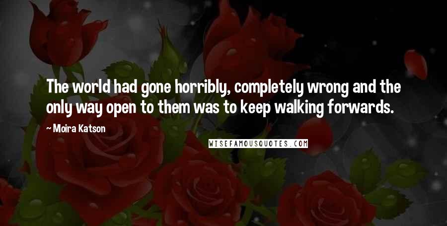 Moira Katson Quotes: The world had gone horribly, completely wrong and the only way open to them was to keep walking forwards.