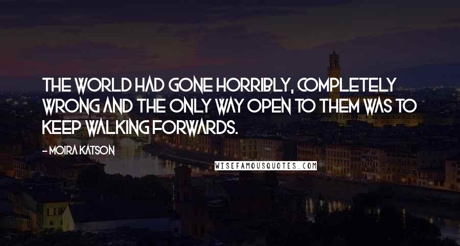 Moira Katson Quotes: The world had gone horribly, completely wrong and the only way open to them was to keep walking forwards.