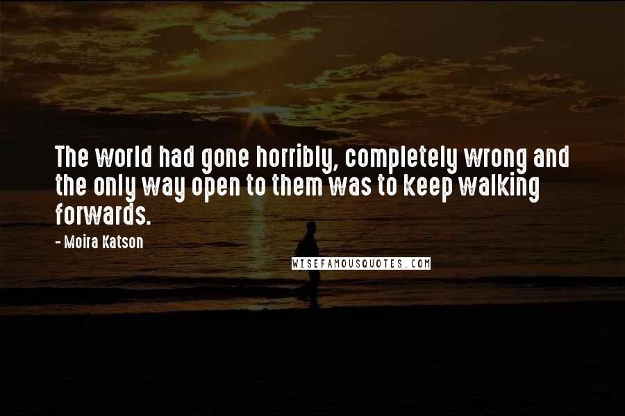 Moira Katson Quotes: The world had gone horribly, completely wrong and the only way open to them was to keep walking forwards.