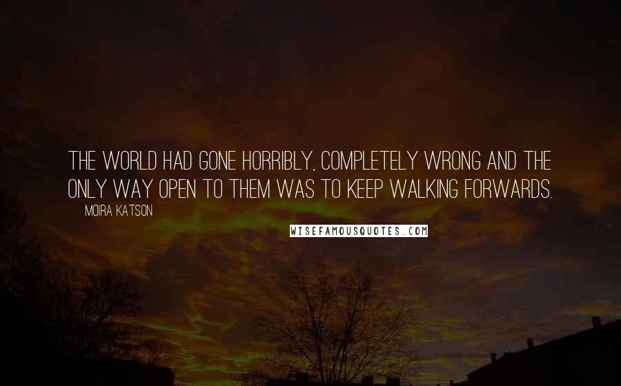 Moira Katson Quotes: The world had gone horribly, completely wrong and the only way open to them was to keep walking forwards.