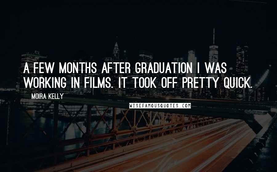 Moira Kelly Quotes: A few months after graduation I was working in films. It took off pretty quick.