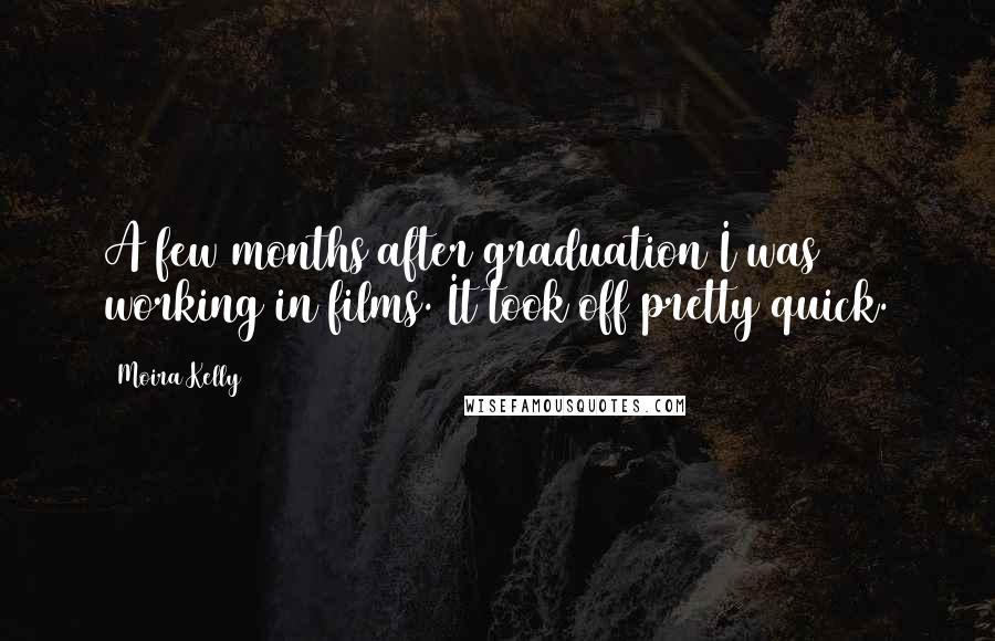 Moira Kelly Quotes: A few months after graduation I was working in films. It took off pretty quick.