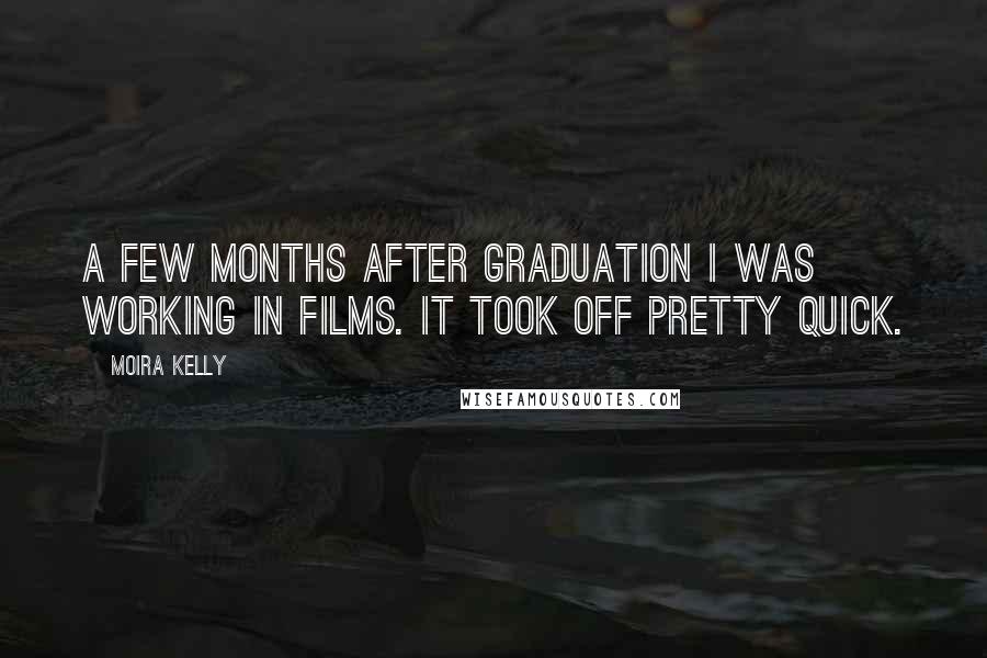 Moira Kelly Quotes: A few months after graduation I was working in films. It took off pretty quick.