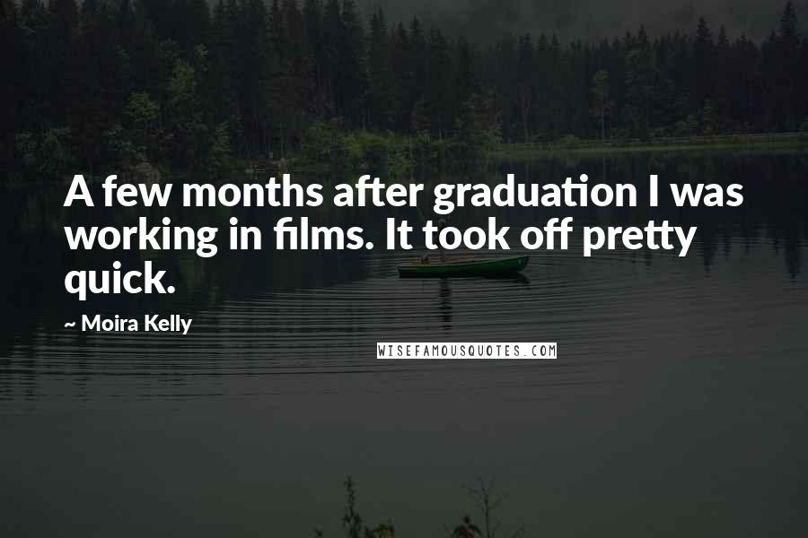 Moira Kelly Quotes: A few months after graduation I was working in films. It took off pretty quick.