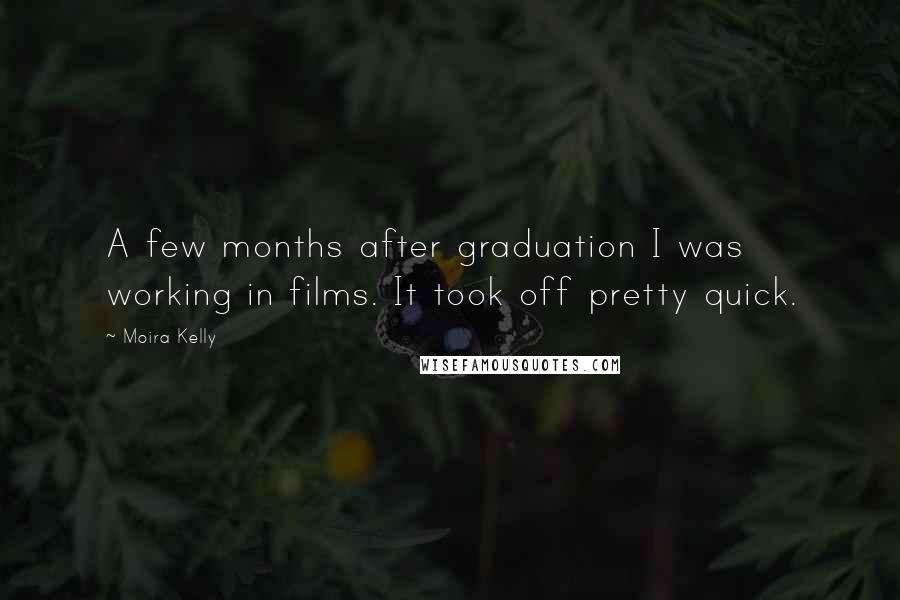 Moira Kelly Quotes: A few months after graduation I was working in films. It took off pretty quick.