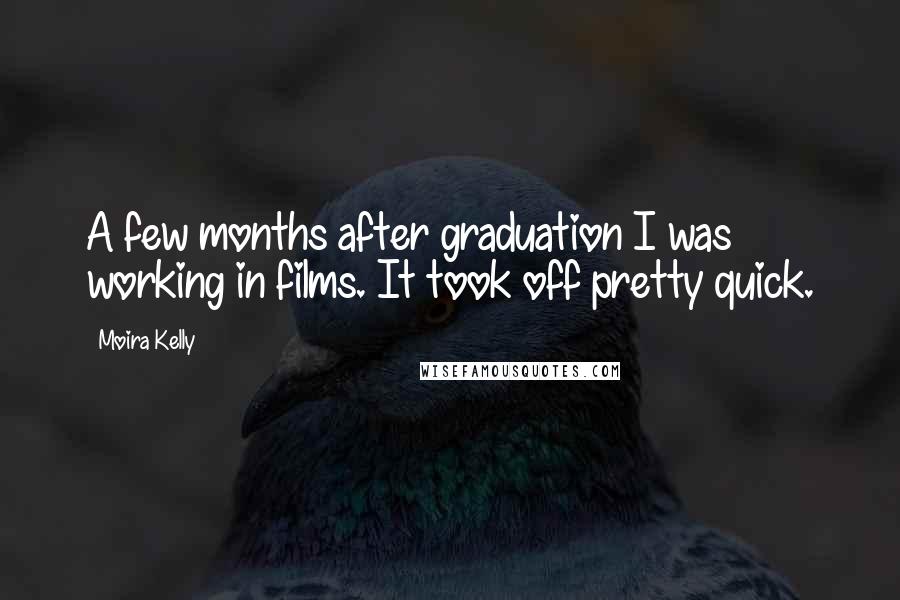 Moira Kelly Quotes: A few months after graduation I was working in films. It took off pretty quick.