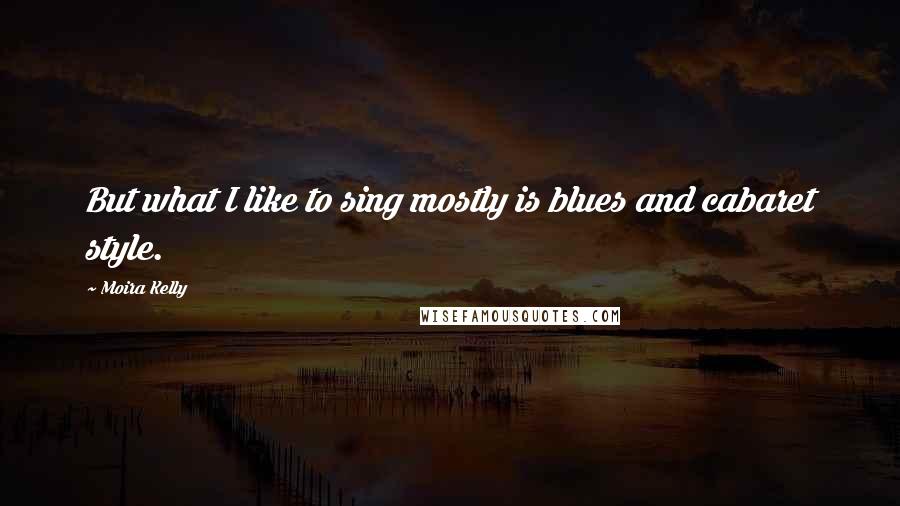 Moira Kelly Quotes: But what I like to sing mostly is blues and cabaret style.