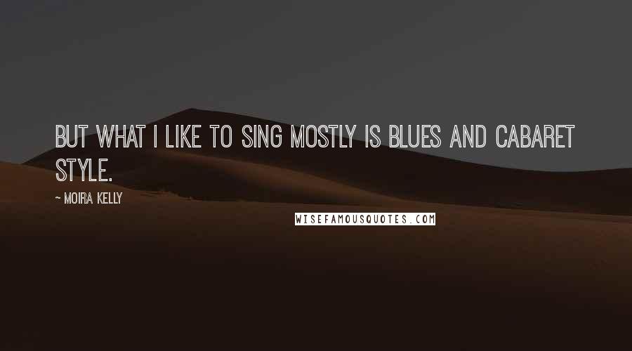 Moira Kelly Quotes: But what I like to sing mostly is blues and cabaret style.