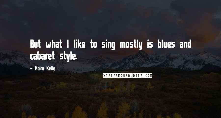 Moira Kelly Quotes: But what I like to sing mostly is blues and cabaret style.