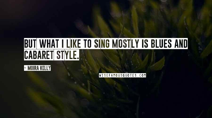 Moira Kelly Quotes: But what I like to sing mostly is blues and cabaret style.