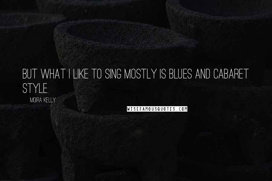 Moira Kelly Quotes: But what I like to sing mostly is blues and cabaret style.