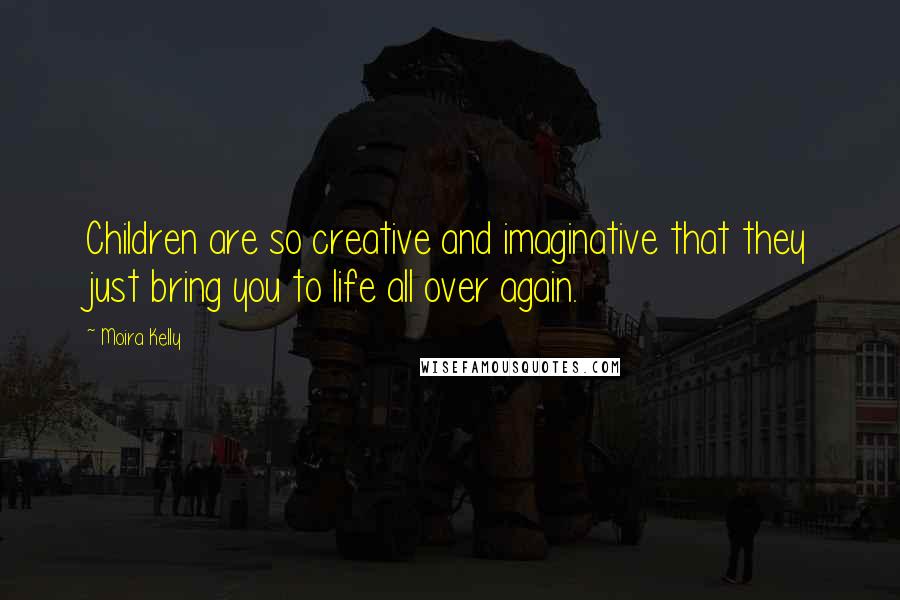 Moira Kelly Quotes: Children are so creative and imaginative that they just bring you to life all over again.