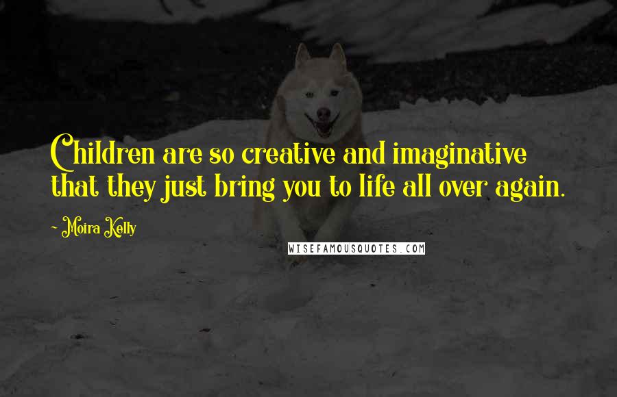Moira Kelly Quotes: Children are so creative and imaginative that they just bring you to life all over again.