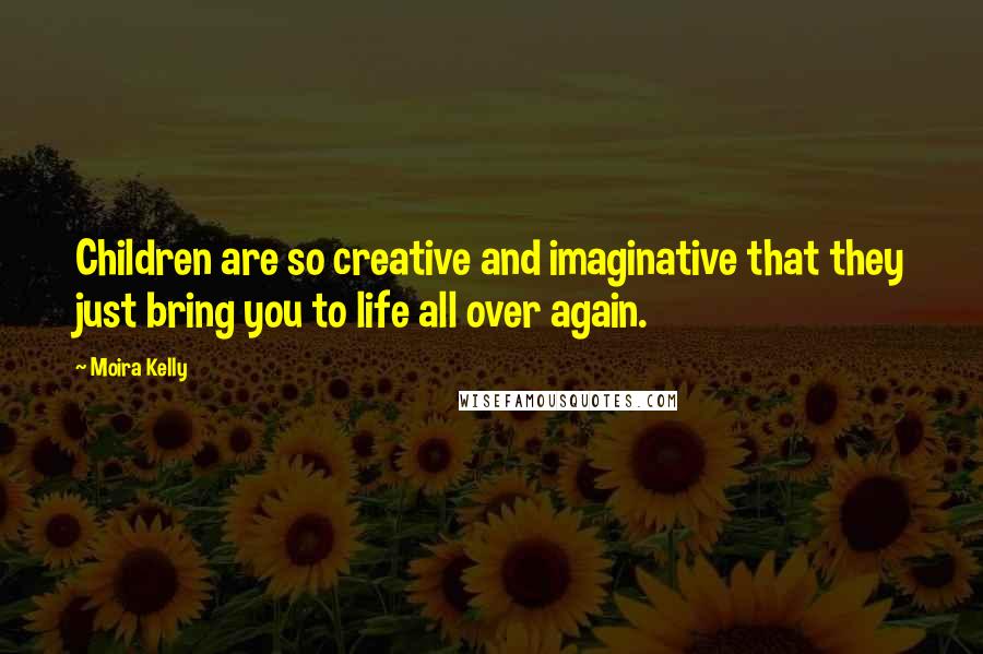 Moira Kelly Quotes: Children are so creative and imaginative that they just bring you to life all over again.