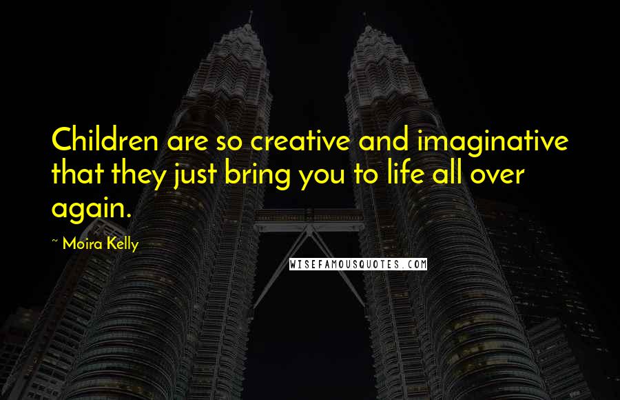 Moira Kelly Quotes: Children are so creative and imaginative that they just bring you to life all over again.