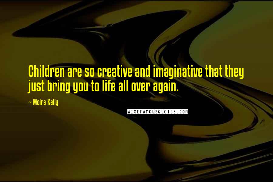 Moira Kelly Quotes: Children are so creative and imaginative that they just bring you to life all over again.