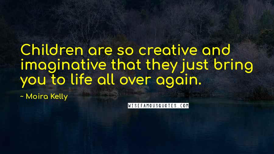 Moira Kelly Quotes: Children are so creative and imaginative that they just bring you to life all over again.