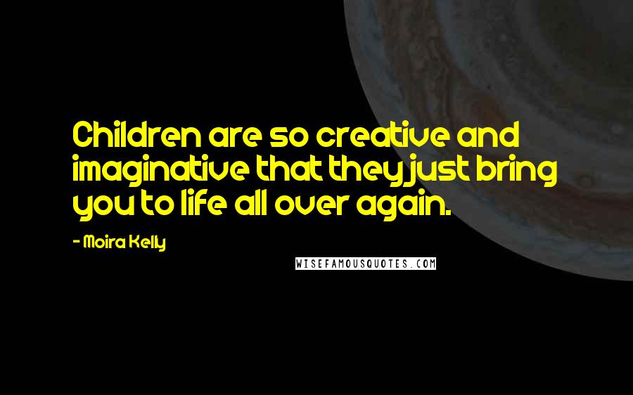 Moira Kelly Quotes: Children are so creative and imaginative that they just bring you to life all over again.