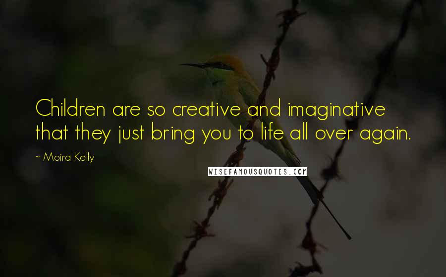 Moira Kelly Quotes: Children are so creative and imaginative that they just bring you to life all over again.